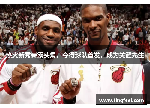 热火新秀崭露头角，夺得球队首发，成为关键先生