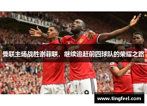 曼联主场战胜谢菲联，继续追赶前四球队的荣耀之路