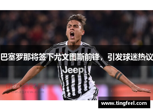 巴塞罗那将签下尤文图斯前锋，引发球迷热议