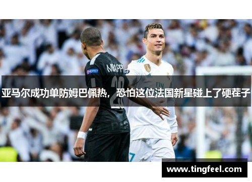 亚马尔成功单防姆巴佩热，恐怕这位法国新星碰上了硬茬子