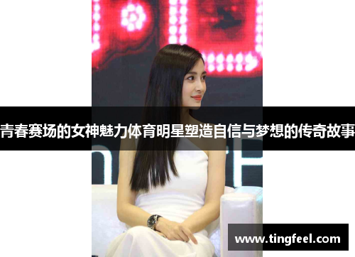 青春赛场的女神魅力体育明星塑造自信与梦想的传奇故事