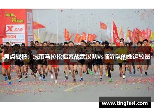 焦点战报：城市马拉松揭幕战武汉队vs临沂队的命运较量