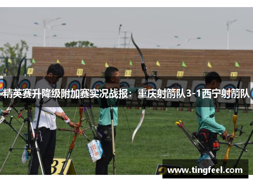 精英赛升降级附加赛实况战报：重庆射箭队3-1西宁射箭队