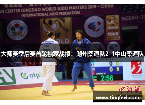 大师赛季后赛首轮独家战报：湖州柔道队2-1中山柔道队